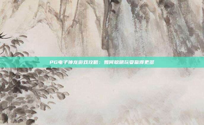 PG电子神龙游戏攻略：如何聪明玩耍赢得更多