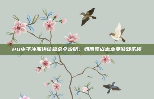 PG电子注册送体验金全攻略:如何零成本享受游戏乐趣