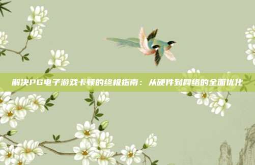 解决PG电子游戏卡顿的终极指南：从硬件到网络的全面优化