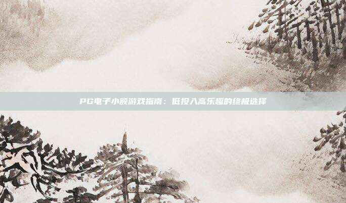 PG电子小额游戏指南:低投入高乐趣的终极选择