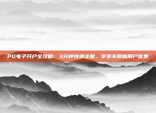 PG电子开户全攻略:3分钟快速注册,享受丰厚新用户优惠