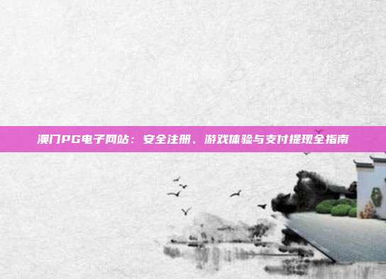 澳门PG电子网站:安全注册、游戏体验与支付提现全指南
