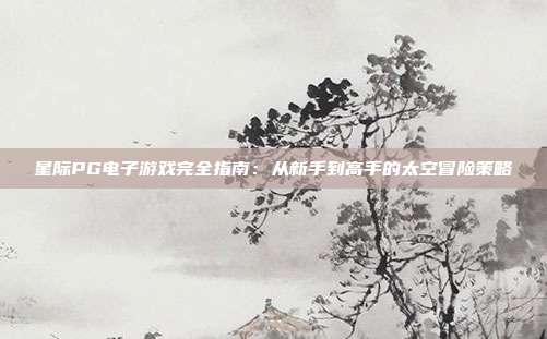 星际PG电子游戏完全指南:从新手到高手的太空冒险策略