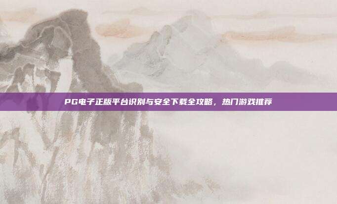 PG电子正版平台识别与安全下载全攻略，热门游戏推荐