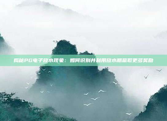 揭秘PG电子放水现象：如何识别并利用放水期赢取更多奖励
