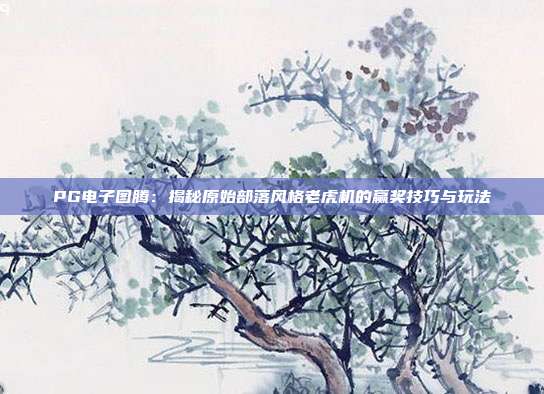PG电子图腾：揭秘原始部落风格老虎机的赢奖技巧与玩法