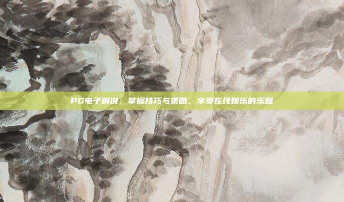 PG电子解说：掌握技巧与策略，享受在线娱乐的乐趣