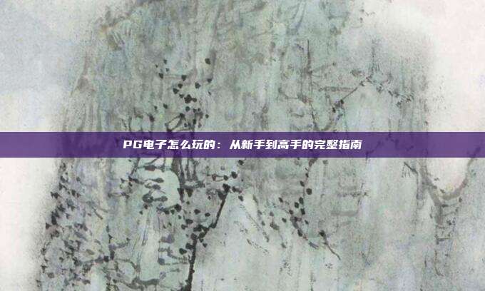 PG电子怎么玩的:从新手到高手的完整指南