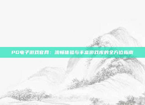 PG电子游戏官网:流畅体验与丰富游戏库的全方位指南