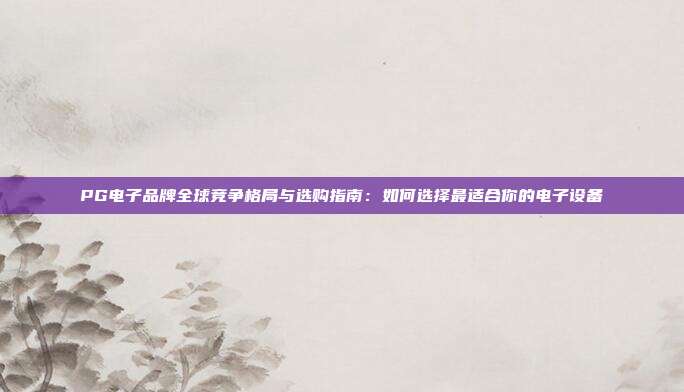 PG电子品牌全球竞争格局与选购指南:如何选择最适合你的电子设备