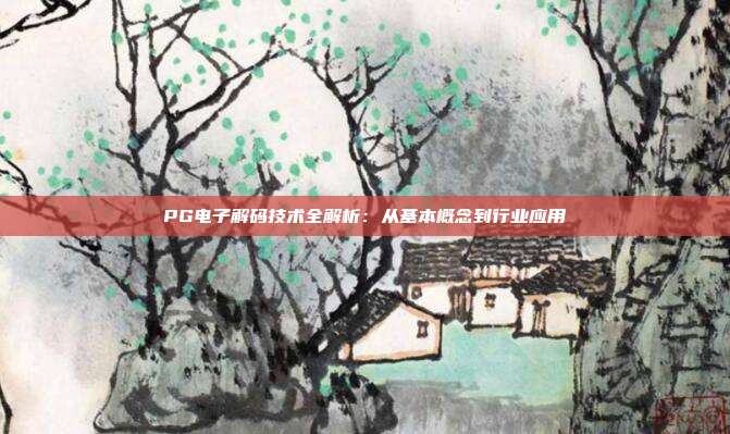 PG电子解码技术全解析:从基本概念到行业应用