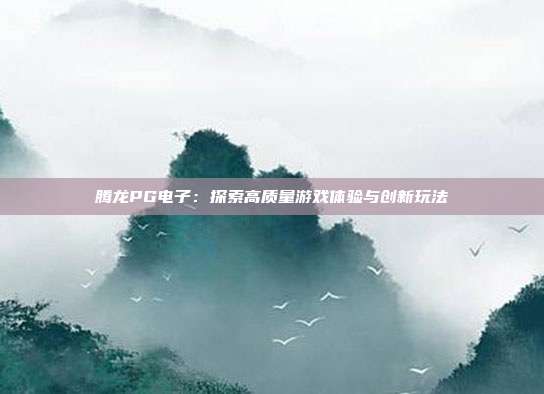 腾龙PG电子:探索高质量游戏体验与创新玩法