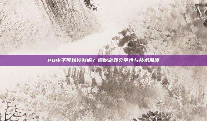 PG电子可以控制吗?揭秘游戏公平性与技术保障