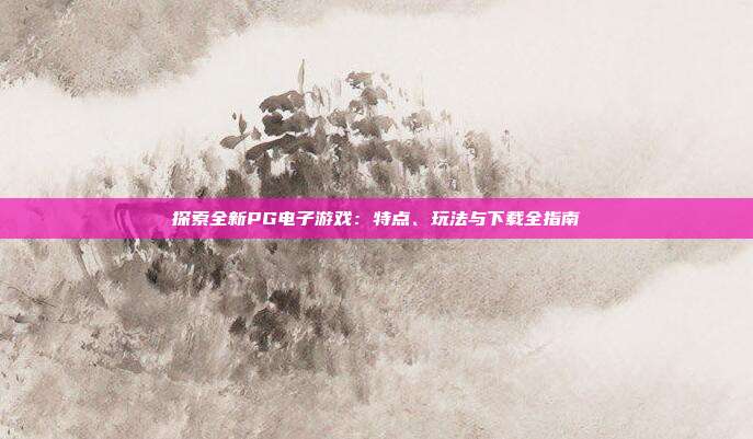 探索全新PG电子游戏:特点、玩法与下载全指南