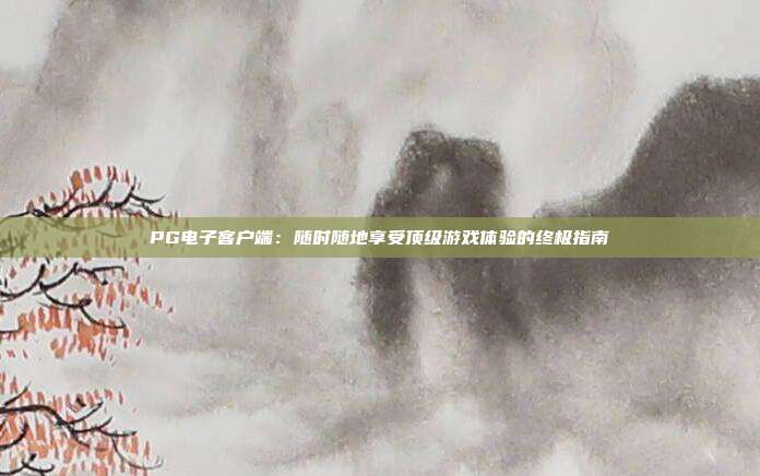 PG电子客户端:随时随地享受顶级游戏体验的终极指南