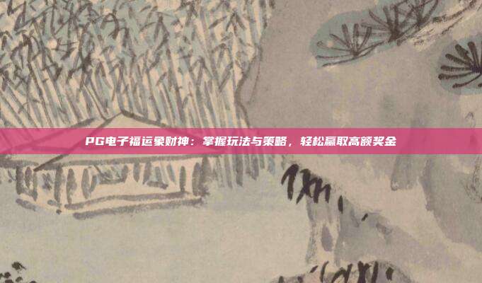 PG电子福运象财神:掌握玩法与策略,轻松赢取高额奖金