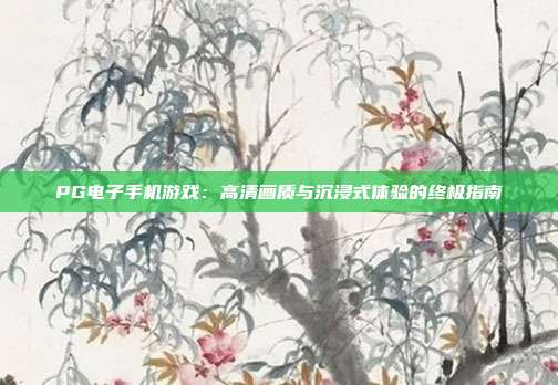 PG电子手机游戏:高清画质与沉浸式体验的终极指南
