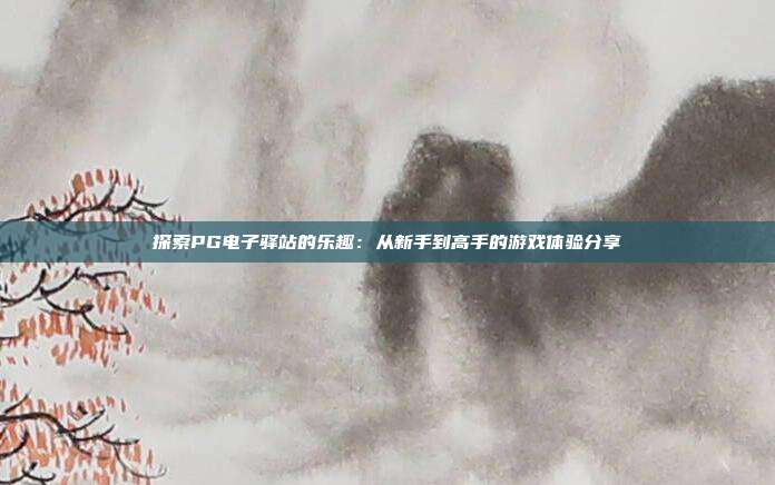 探索PG电子驿站的乐趣:从新手到高手的游戏体验分享