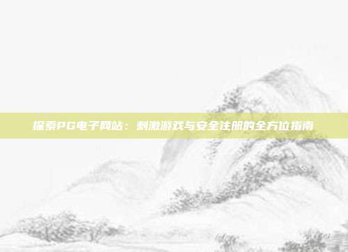 探索PG电子网站:刺激游戏与安全注册的全方位指南