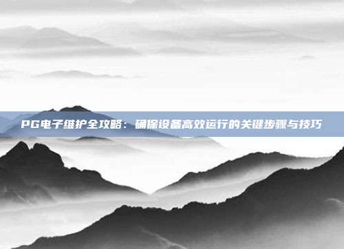 PG电子维护全攻略：确保设备高效运行的关键步骤与技巧