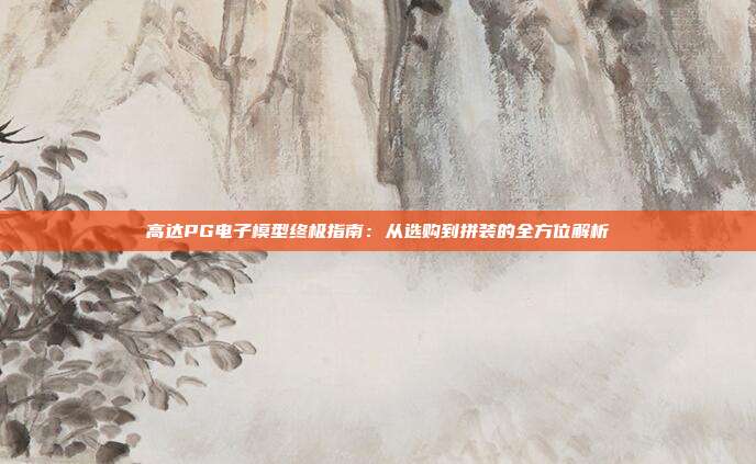 高达PG电子模型终极指南：从选购到拼装的全方位解析
