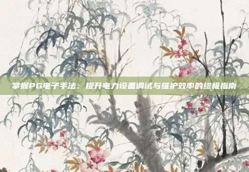 掌握PG电子手法:提升电力设备调试与维护效率的终极指南