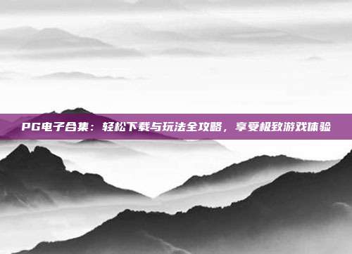 PG电子合集：轻松下载与玩法全攻略，享受极致游戏体验