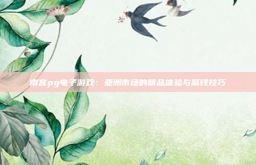 南宫pg电子游戏:亚洲市场的精品体验与赢钱技巧